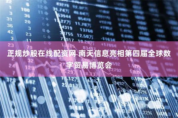 正规炒股在线配资网 南天信息亮相第四届全球数字贸易博览会