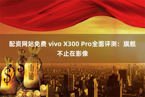 配资网站免费 vivo X300 Pro全面评测：旗舰不止在影像