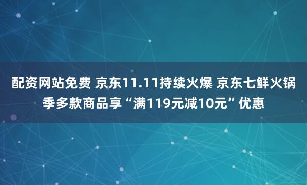 配资网站免费 京东11.11持续火爆 京东七鲜火锅季多款商品享“满119元减10元”优惠