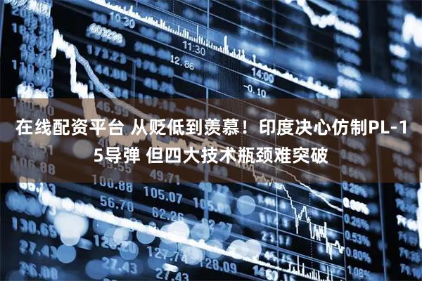 在线配资平台 从贬低到羡慕！印度决心仿制PL-15导弹 但四大技术瓶颈难突破