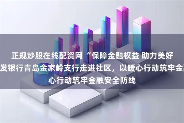 正规炒股在线配资网 “保障金融权益 助力美好生活”：浦发银行青岛金家岭支行走进社区，以暖心行动筑牢金融安全防线