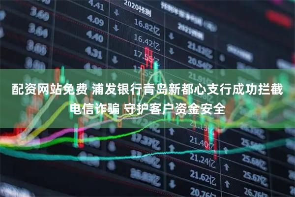 配资网站免费 浦发银行青岛新都心支行成功拦截电信诈骗 守护客户资金安全