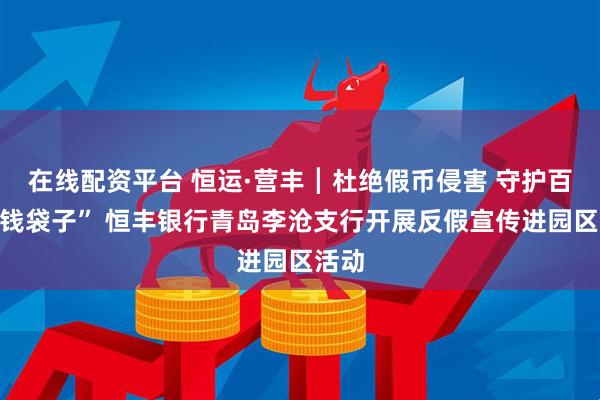 在线配资平台 恒运·营丰┃杜绝假币侵害 守护百姓“钱袋子” 恒丰银行青岛李沧支行开展反假宣传进园区活动