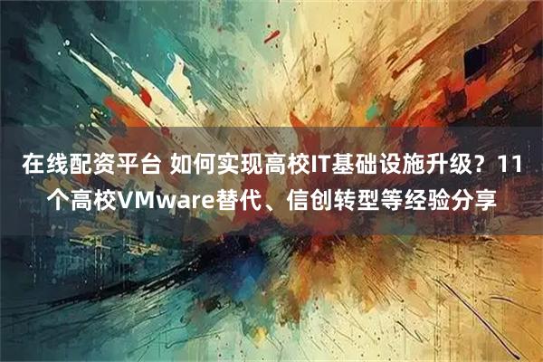 在线配资平台 如何实现高校IT基础设施升级？11个高校VMware替代、信创转型等经验分享
