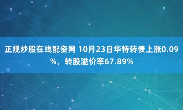 正规炒股在线配资网 10月23日华特转债上涨0.09%，转股溢价率67.89%