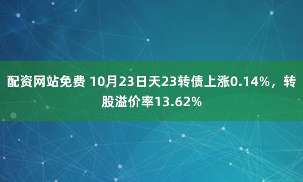 配资网站免费 10月23日天23转债上涨0.14%，转股溢价率13.62%