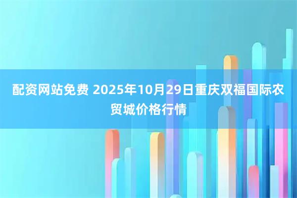 配资网站免费 2025年10月29日重庆双福国际农贸城价格行情