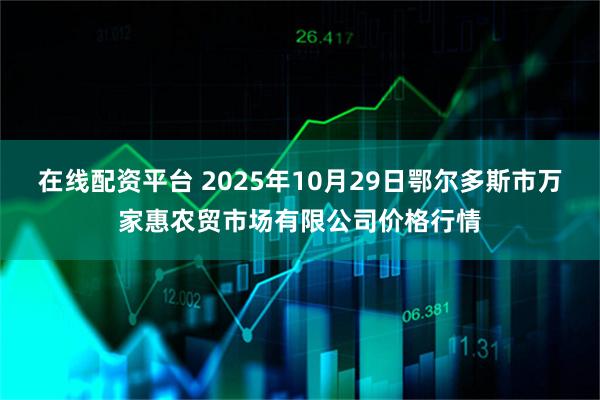 在线配资平台 2025年10月29日鄂尔多斯市万家惠农贸市场有限公司价格行情