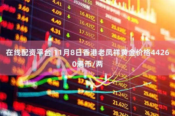 在线配资平台 11月8日香港老凤祥黄金价格44260港币/两