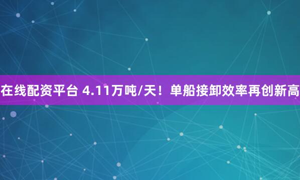 在线配资平台 4.11万吨/天!单船接卸效率再创新高