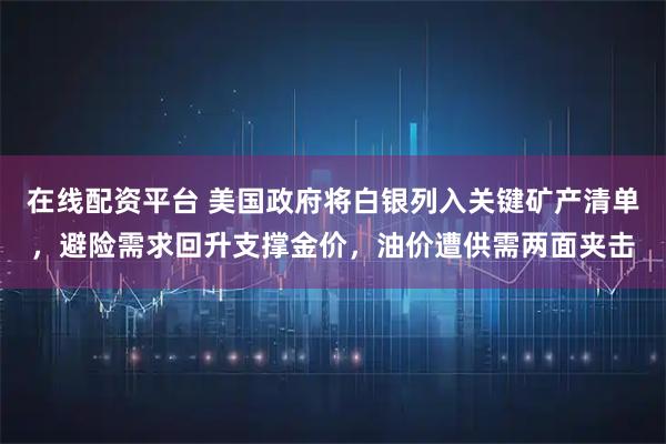 在线配资平台 美国政府将白银列入关键矿产清单,避险需求回升支撑金价,油价遭供需两面夹击