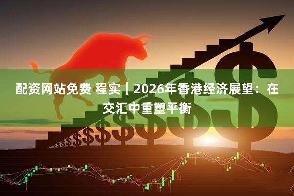 配资网站免费 程实︱2026年香港经济展望:在交汇中重塑平衡