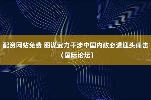配资网站免费 图谋武力干涉中国内政必遭迎头痛击（国际论坛）