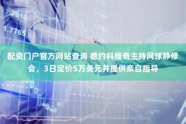 配资门户官方网站查询 德约科维奇主持网球静修会,3日定价5万美元并提供亲自指导