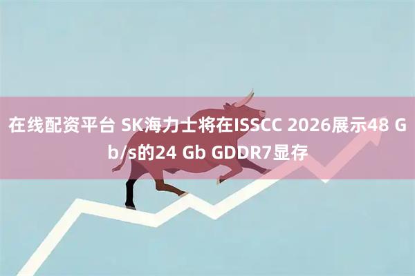 在线配资平台 SK海力士将在ISSCC 2026展示48 Gb/s的24 Gb GDDR7显存