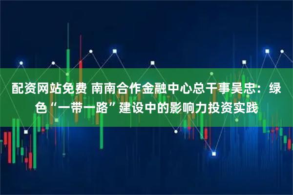 配资网站免费 南南合作金融中心总干事吴忠：绿色“一带一路”建设中的影响力投资实践