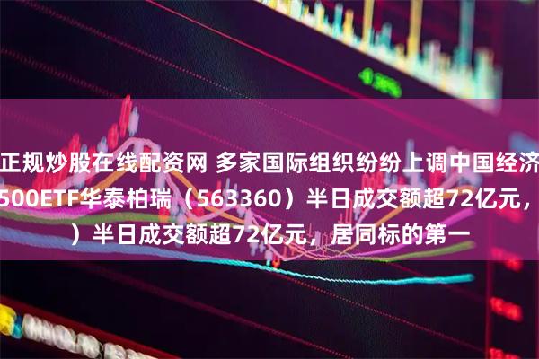 正规炒股在线配资网 多家国际组织纷纷上调中国经济增长预期 ，A500ETF华泰柏瑞（563360）半日成交额超72亿元，居同标的第一