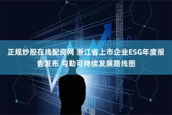 正规炒股在线配资网 浙江省上市企业ESG年度报告发布 勾勒可持续发展路线图