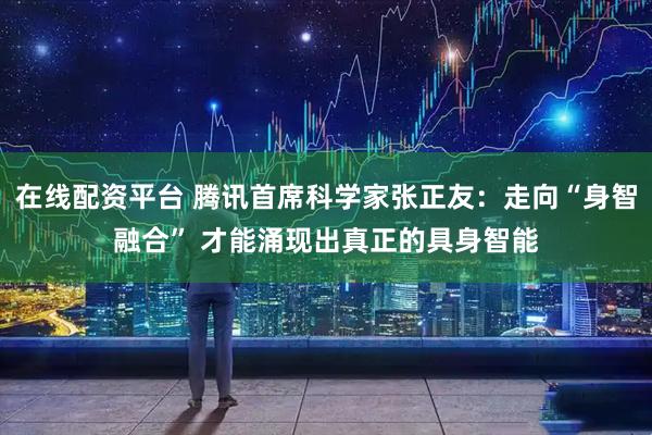 在线配资平台 腾讯首席科学家张正友：走向“身智融合” 才能涌现出真正的具身智能