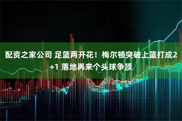 配资之家公司 足篮两开花！梅尔顿突破上篮打成2+1 落地再来个头球争顶