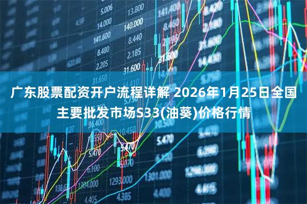 广东股票配资开户流程详解 2026年1月25日全国主要批发市场S33(油葵)价格行情
