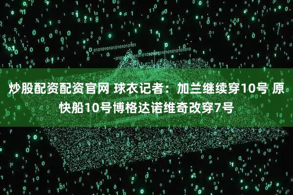 炒股配资配资官网 球衣记者：加兰继续穿10号 原快船10号博格达诺维奇改穿7号
