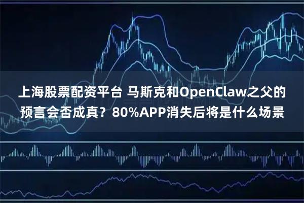 上海股票配资平台 马斯克和OpenClaw之父的预言会否成真？80%APP消失后将是什么场景