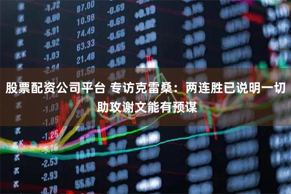 股票配资公司平台 专访克雷桑：两连胜已说明一切 助攻谢文能有预谋