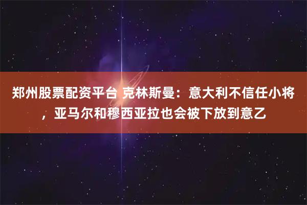 郑州股票配资平台 克林斯曼：意大利不信任小将，亚马尔和穆西亚拉也会被下放到意乙