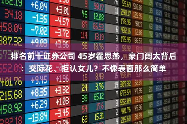 排名前十证券公司 45岁霍思燕,豪门阔太背后:交际花、拒认女儿?不像表面那么简单