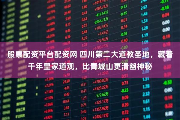 股票配资平台配资网 四川第二大道教圣地，藏着千年皇家道观，比青城山更清幽神秘