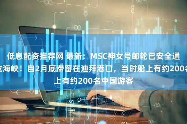 低息配资推荐网 最新：MSC神女号邮轮已安全通过霍尔木兹海峡！自2月底滞留在迪拜港口，当时船上有约200名中国游客