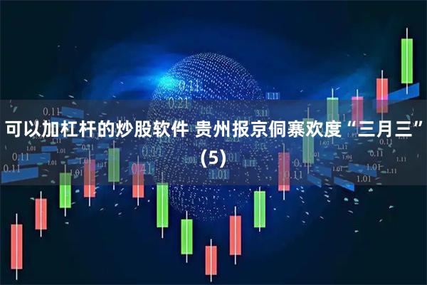 可以加杠杆的炒股软件 贵州报京侗寨欢度“三月三”(5)