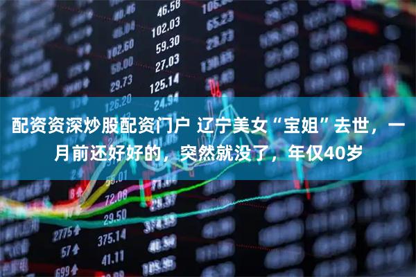 配资资深炒股配资门户 辽宁美女“宝姐”去世，一月前还好好的，突然就没了，年仅40岁