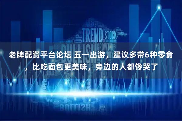老牌配资平台论坛 五一出游，建议多带6种零食，比吃面包更美味，旁边的人都馋哭了