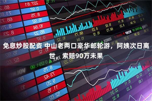 免息炒股配资 中山老两口豪华邮轮游，阿姨次日离世，索赔90万未果