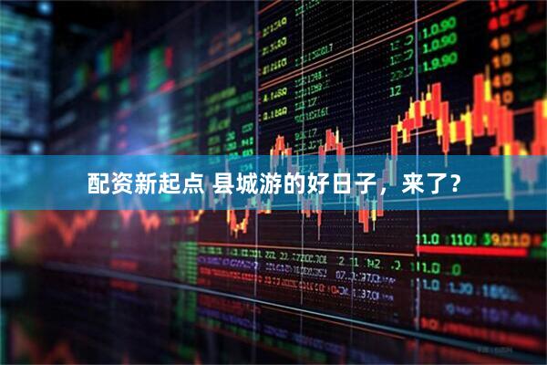 配资新起点 县城游的好日子，来了？