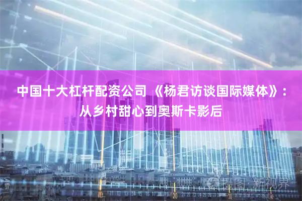 中国十大杠杆配资公司 《杨君访谈国际媒体》：从乡村甜心到奥斯卡影后