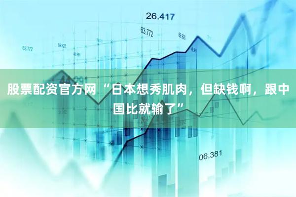 股票配资官方网 “日本想秀肌肉，但缺钱啊，跟中国比就输了”