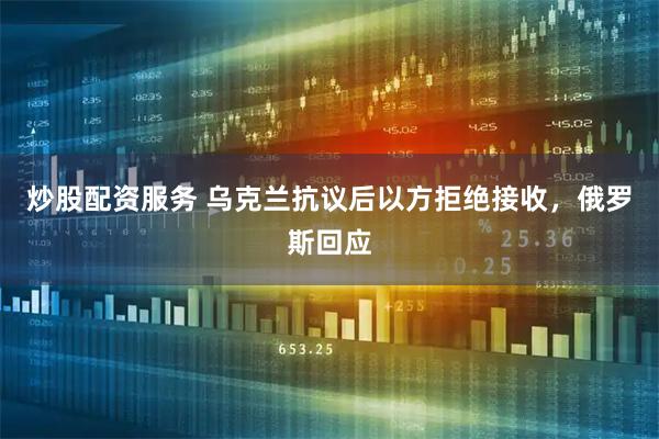 炒股配资服务 乌克兰抗议后以方拒绝接收，俄罗斯回应